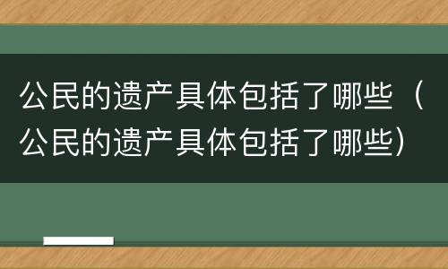 公民的遗产具体包括了哪些（公民的遗产具体包括了哪些）