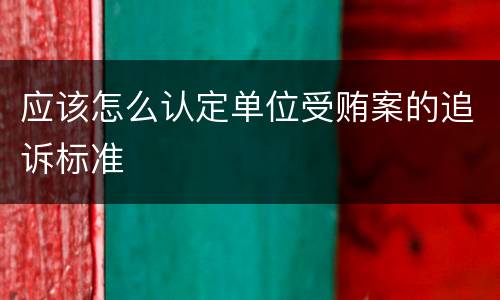 应该怎么认定单位受贿案的追诉标准