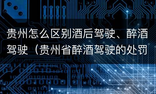 贵州怎么区别酒后驾驶、醉酒驾驶（贵州省醉酒驾驶的处罚最高是多少）