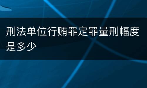 刑法单位行贿罪定罪量刑幅度是多少
