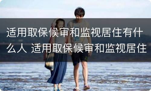 适用取保候审和监视居住有什么人 适用取保候审和监视居住有什么人可以申请