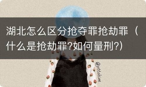 湖北怎么区分抢夺罪抢劫罪（什么是抢劫罪?如何量刑?）