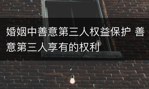 婚姻中善意第三人权益保护 善意第三人享有的权利