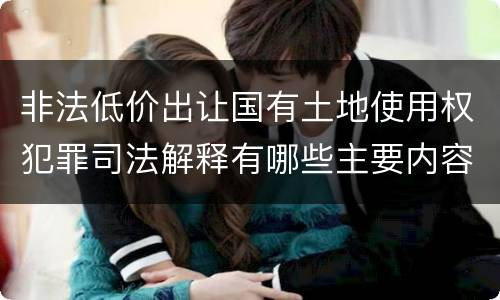 非法低价出让国有土地使用权犯罪司法解释有哪些主要内容