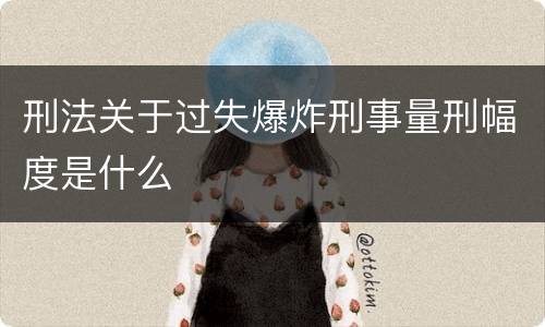 刑法关于过失爆炸刑事量刑幅度是什么