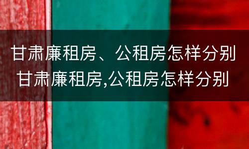 甘肃廉租房、公租房怎样分别 甘肃廉租房,公租房怎样分别申请