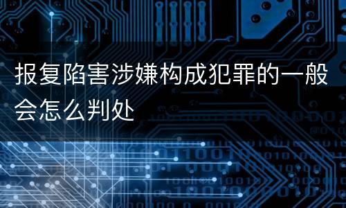 报复陷害涉嫌构成犯罪的一般会怎么判处