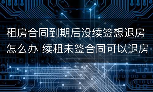 租房合同到期后没续签想退房怎么办 续租未签合同可以退房吗?
