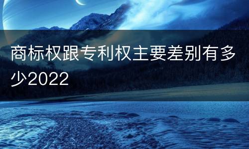 商标权跟专利权主要差别有多少2022