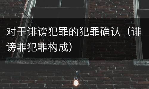 对于诽谤犯罪的犯罪确认（诽谤罪犯罪构成）