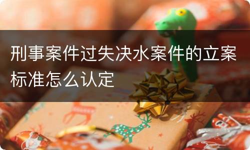 刑事案件过失决水案件的立案标准怎么认定