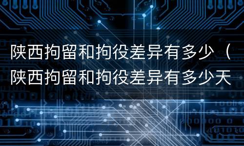 陕西拘留和拘役差异有多少（陕西拘留和拘役差异有多少天）