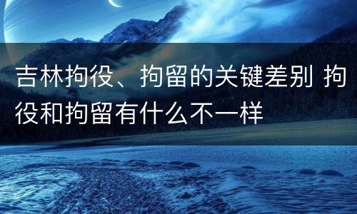 吉林拘役、拘留的关键差别 拘役和拘留有什么不一样