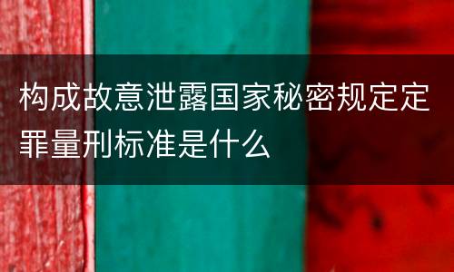 构成故意泄露国家秘密规定定罪量刑标准是什么
