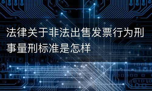 法律关于非法出售发票行为刑事量刑标准是怎样