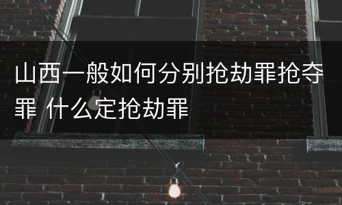 山西一般如何分别抢劫罪抢夺罪 什么定抢劫罪