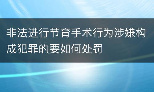 非法进行节育手术行为涉嫌构成犯罪的要如何处罚