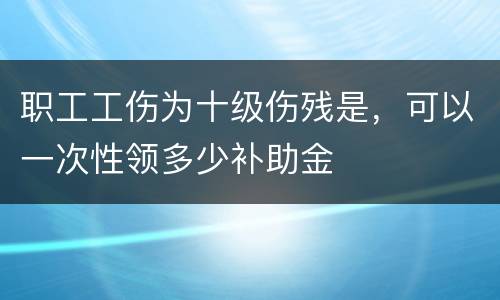 职工工伤为十级伤残是，可以一次性领多少补助金