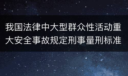 我国法律中大型群众性活动重大安全事故规定刑事量刑标准是怎样