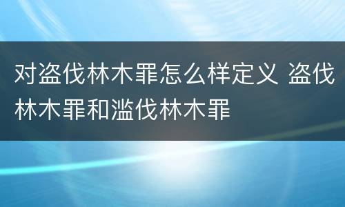 对盗伐林木罪怎么样定义 盗伐林木罪和滥伐林木罪