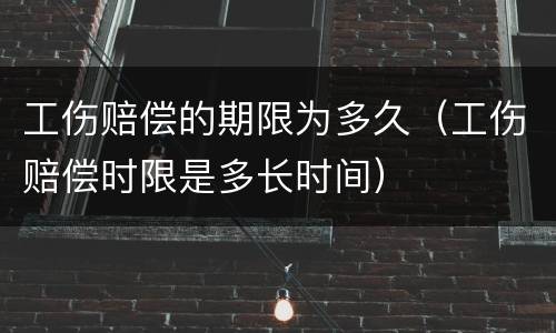 工伤赔偿的期限为多久（工伤赔偿时限是多长时间）