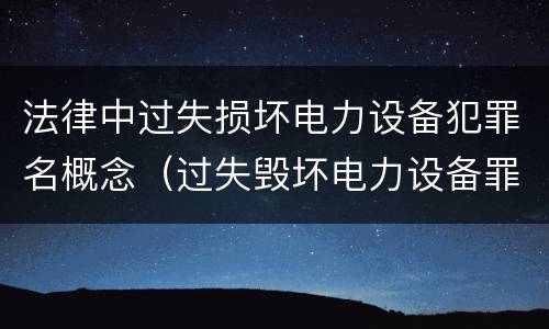 法律中过失损坏电力设备犯罪名概念（过失毁坏电力设备罪）
