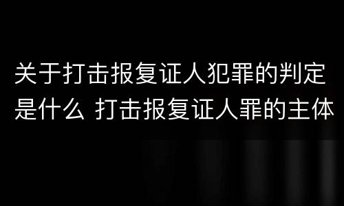 关于打击报复证人犯罪的判定是什么 打击报复证人罪的主体