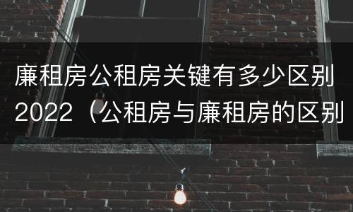 廉租房公租房关键有多少区别2022（公租房与廉租房的区别都在此,别再搞错了!）
