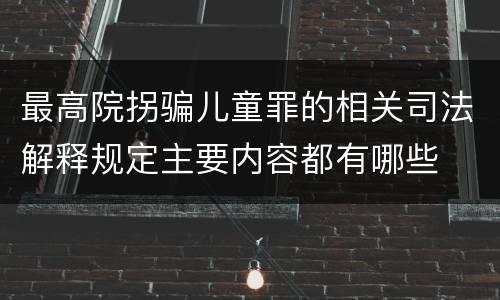 最高院拐骗儿童罪的相关司法解释规定主要内容都有哪些