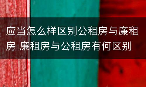 应当怎么样区别公租房与廉租房 廉租房与公租房有何区别