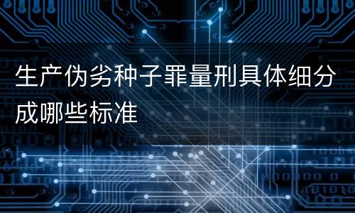 生产伪劣种子罪量刑具体细分成哪些标准