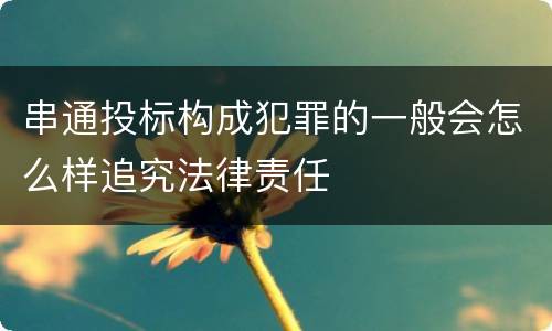 串通投标构成犯罪的一般会怎么样追究法律责任