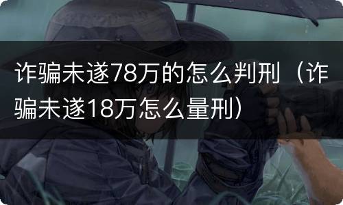 诈骗未遂78万的怎么判刑（诈骗未遂18万怎么量刑）