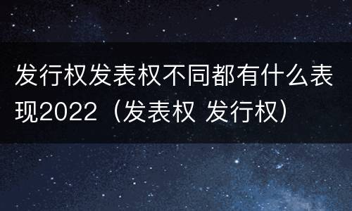 发行权发表权不同都有什么表现2022（发表权 发行权）