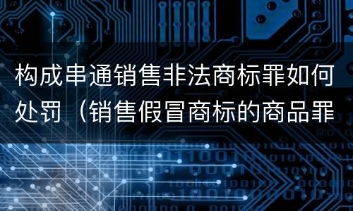 构成串通销售非法商标罪如何处罚（销售假冒商标的商品罪的量刑主从）