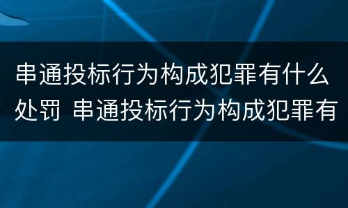 串通投标行为构成犯罪有什么处罚 串通投标行为构成犯罪有什么处罚规定