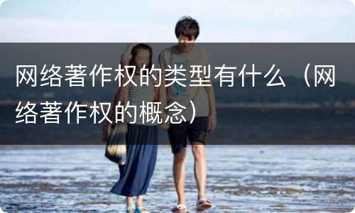 网络著作权的类型有什么（网络著作权的概念）