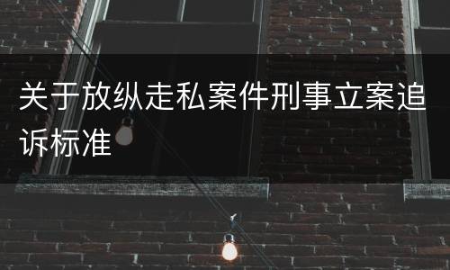 关于放纵走私案件刑事立案追诉标准