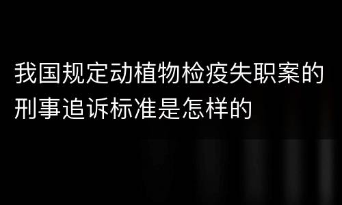 我国规定动植物检疫失职案的刑事追诉标准是怎样的