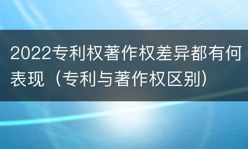 2022专利权著作权差异都有何表现（专利与著作权区别）