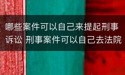 哪些案件可以自己来提起刑事诉讼 刑事案件可以自己去法院起诉吗