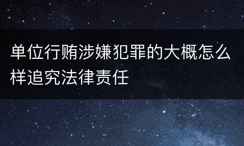 单位行贿涉嫌犯罪的大概怎么样追究法律责任