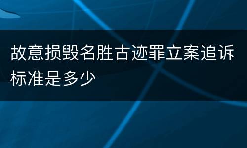 故意损毁名胜古迹罪立案追诉标准是多少