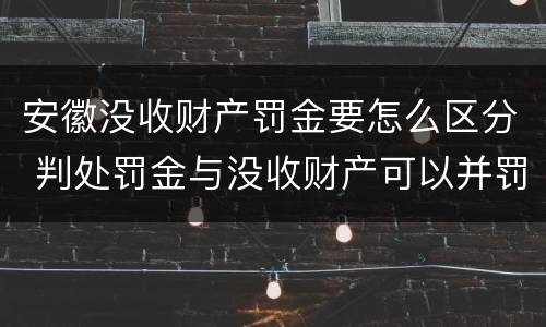 安徽没收财产罚金要怎么区分 判处罚金与没收财产可以并罚吗
