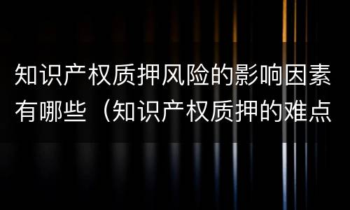 知识产权质押风险的影响因素有哪些（知识产权质押的难点）