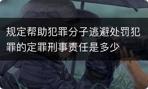 规定帮助犯罪分子逃避处罚犯罪的定罪刑事责任是多少