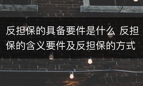 反担保的具备要件是什么 反担保的含义要件及反担保的方式