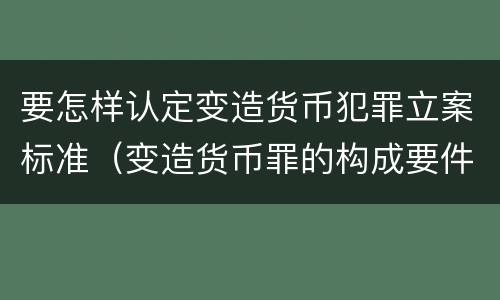 要怎样认定变造货币犯罪立案标准（变造货币罪的构成要件）