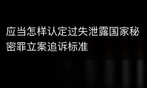 应当怎样认定过失泄露国家秘密罪立案追诉标准