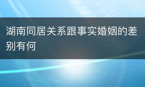 湖南同居关系跟事实婚姻的差别有何